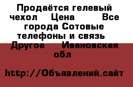 Продаётся гелевый чехол  › Цена ­ 55 - Все города Сотовые телефоны и связь » Другое   . Ивановская обл.